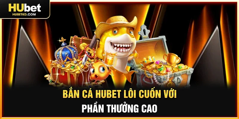 Bắn cá HUBET lôi cuốn với phần thưởng cao